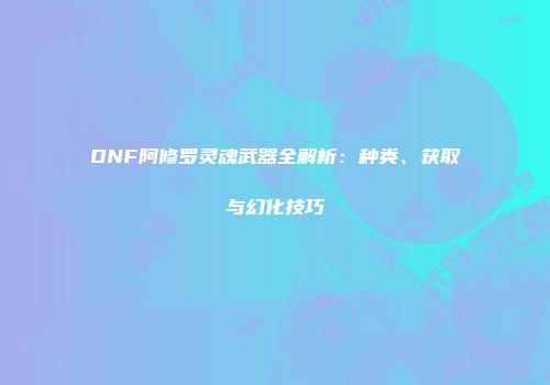 DNF阿修罗灵魂武器全解析：种类、获取与幻化技巧
