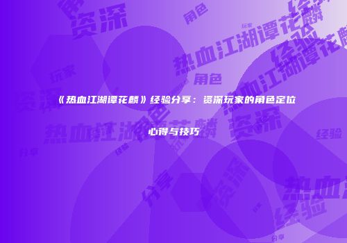 《热血江湖谭花麟》经验分享：资深玩家的角色定位心得与技巧