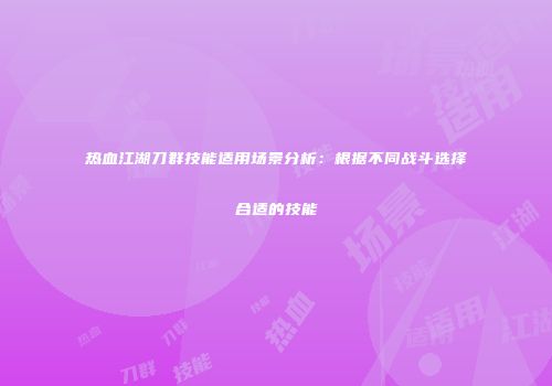 热血江湖刀群技能适用场景分析：根据不同战斗选择合适的技能