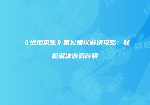 《绝地求生》常见错误解决攻略：轻松解决游戏障碍