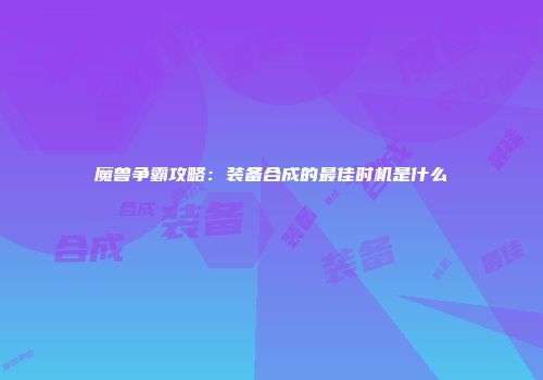 魔兽争霸攻略：装备合成的最佳时机是什么