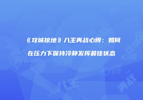 《攻城掠地》八王再战心得：如何在压力下保持冷静发挥最佳状态
