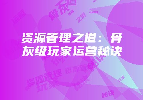 资源管理之道：骨灰级玩家运营秘诀