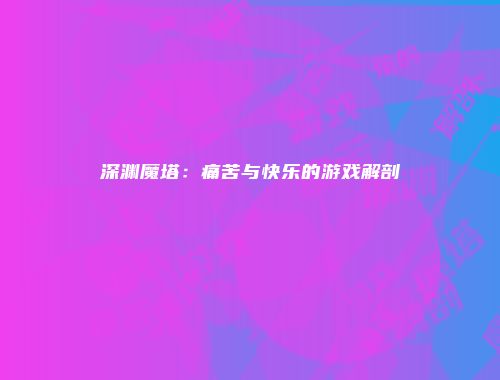 深渊魔塔：痛苦与快乐的游戏解剖