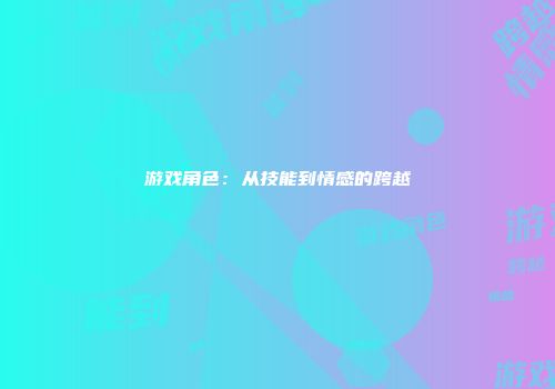 游戏角色：从技能到情感的跨越