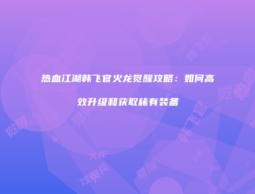 热血江湖韩飞官火龙觉醒攻略：如何高效升级和获取稀有装备