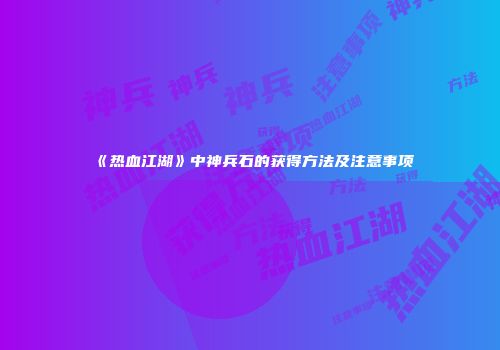 《热血江湖》中神兵石的获得方法及注意事项