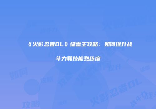 《火影忍者OL》级雷主攻略:如何提升战斗力和技能熟练度