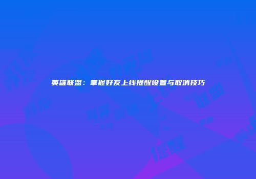 英雄联盟：掌握好友上线提醒设置与取消技巧