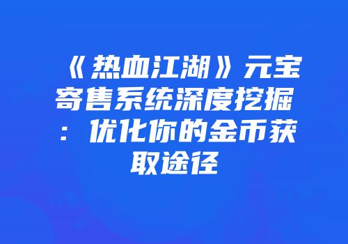《热血江湖》元宝寄售系统深度挖掘：优化你的金币获取途径