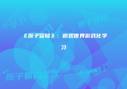 《原子冒险》：微观世界游戏化学习