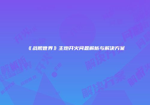 《战舰世界》主炮开火问题解析与解决方案