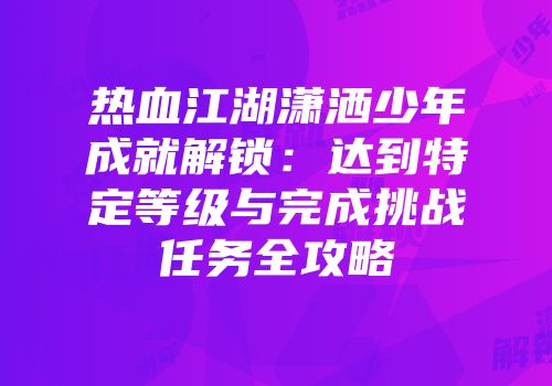 热血江湖潇洒少年成就解锁：达到特定等级与完成挑战任务全攻略