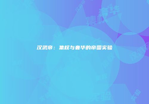 汉武帝：集权与奢华的帝国实验
