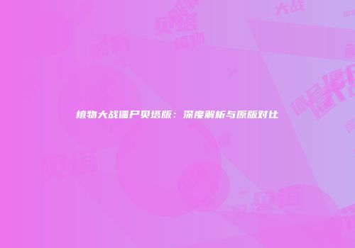 植物大战僵尸贝塔版：深度解析与原版对比