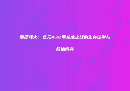 草原烽火：公元432年龙庭之战的生存法则与政治博弈