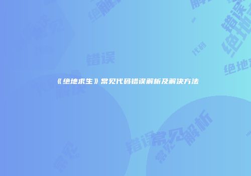 《绝地求生》常见代码错误解析及解决方法