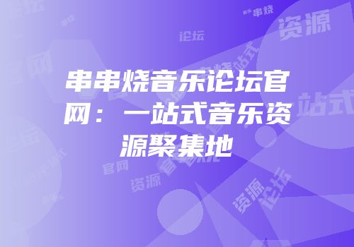 串串烧音乐论坛官网：一站式音乐资源聚集地