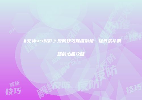 《死神VS火影》反防技巧深度解析：提升战斗策略的必备攻略