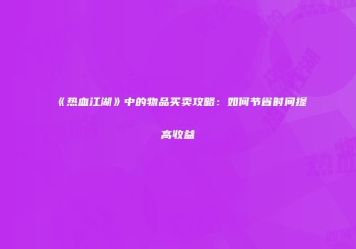 《热血江湖》中的物品买卖攻略:如何节省时间提高收益