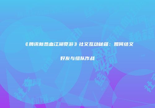 《腾讯新热血江湖页游》社交互动秘籍：如何结交好友与组队作战