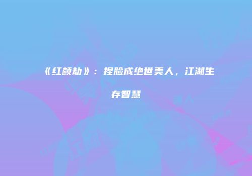 《红颜劫》：捏脸成绝世美人，江湖生存智慧