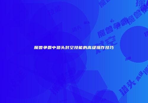 魔兽争霸中猎头对空技能的高级操作技巧