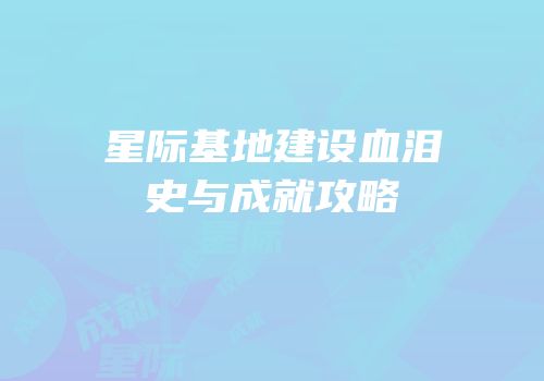 星际基地建设血泪史与成就攻略