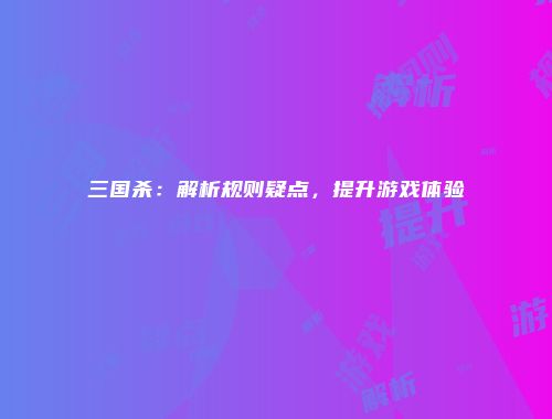 三国杀：解析规则疑点，提升游戏体验