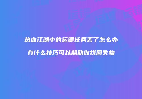 热血江湖中的运镖任务丢了怎么办有什么技巧可以帮助你找回失物