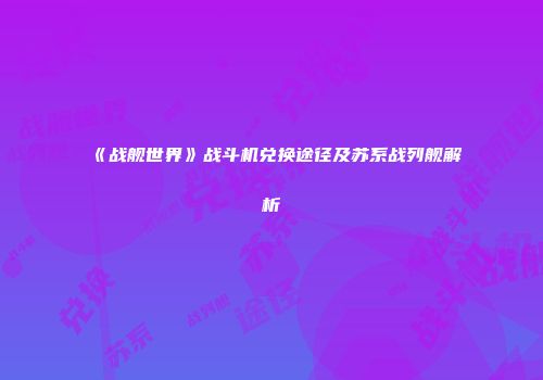 《战舰世界》战斗机兑换途径及苏系战列舰解析