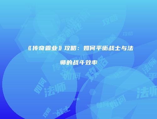 《传奇霸业》攻略：如何平衡战士与法师的战斗效率