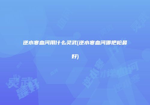 逆水寒血河用什么灵武(逆水寒血河哪把枪最好)
