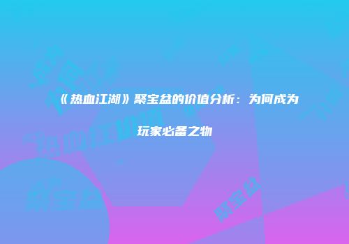 《热血江湖》聚宝盆的价值分析：为何成为玩家必备之物