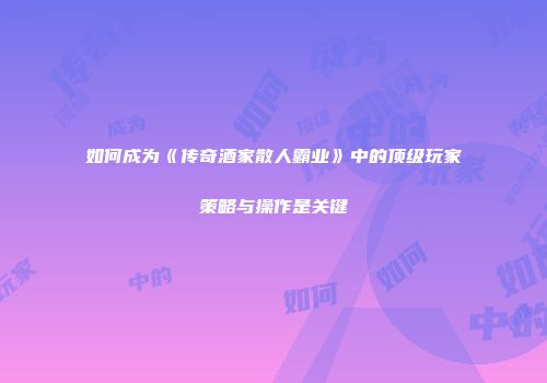 如何成为《传奇酒家散人霸业》中的顶级玩家策略与操作是关键