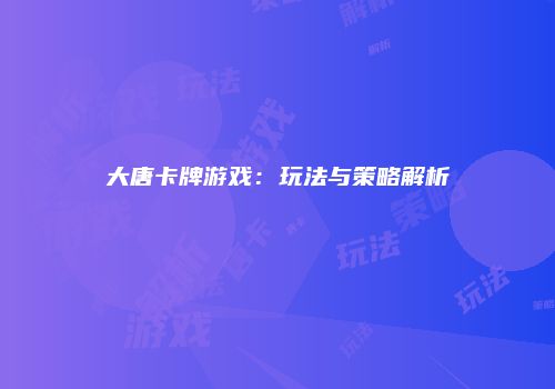 大唐卡牌游戏：玩法与策略解析