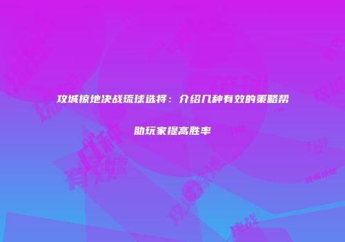 攻城掠地决战琉球选将：介绍几种有效的策略帮助玩家提高胜率