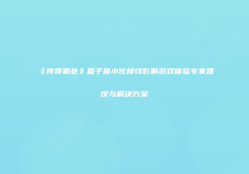 《传奇霸业》盒子最小化掉线影响游戏体验专家建议与解决方案