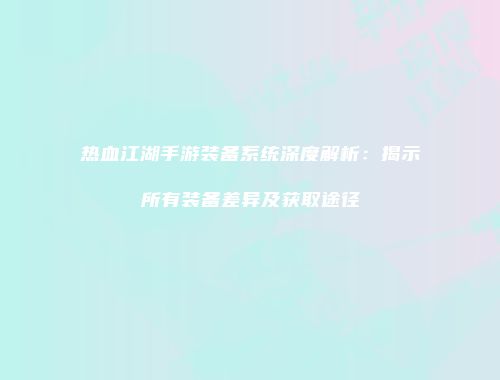 热血江湖手游装备系统深度解析：揭示所有装备差异及获取途径