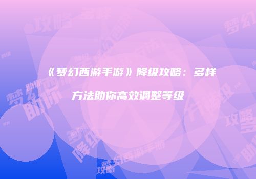 《梦幻西游手游》降级攻略：多样方法助你高效调整等级