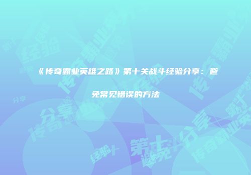 《传奇霸业英雄之路》第十关战斗经验分享：避免常见错误的方法