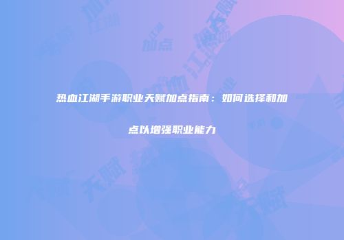 热血江湖手游职业天赋加点指南：如何选择和加点以增强职业能力
