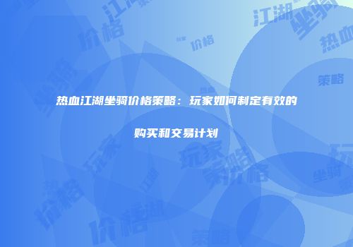 热血江湖坐骑价格策略：玩家如何制定有效的购买和交易计划