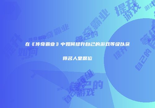 在《传奇霸业》中如何提升自己的游戏等级以获得名人堂席位