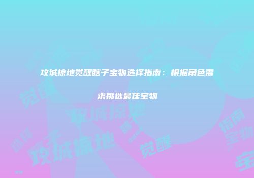 攻城掠地觉醒瞎子宝物选择指南：根据角色需求挑选最佳宝物
