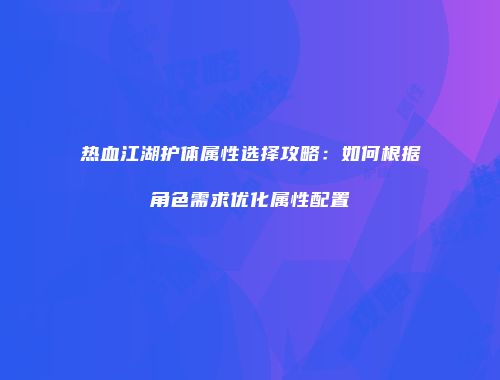 热血江湖护体属性选择攻略:如何根据角色需求优化属性配置