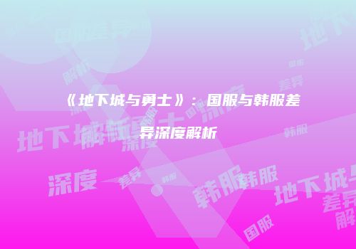 《地下城与勇士》：国服与韩服差异深度解析