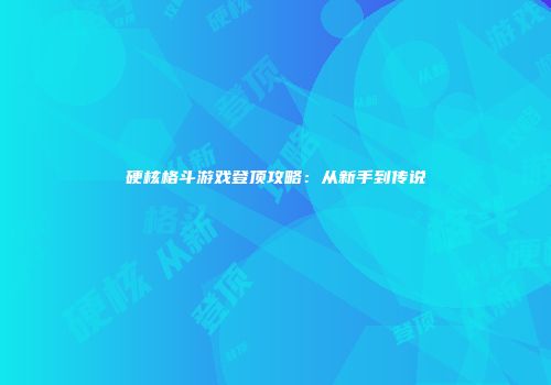 硬核格斗游戏登顶攻略：从新手到传说