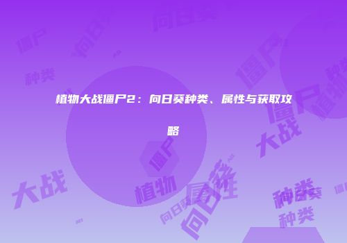 植物大战僵尸2：向日葵种类、属性与获取攻略