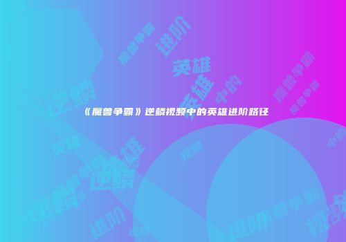 《魔兽争霸》逆鳞视频中的英雄进阶路径